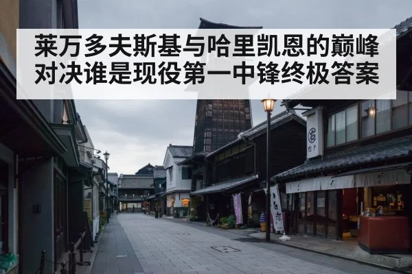 莱万多夫斯基与哈里凯恩的巅峰对决谁是现役第一中锋终极答案
