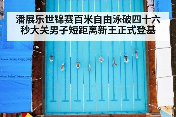 潘展乐世锦赛百米自由泳破四十六秒大关男子短距离新王正式登基