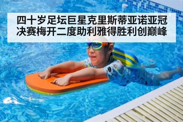 四十岁足坛巨星克里斯蒂亚诺亚冠决赛梅开二度助利雅得胜利创巅峰