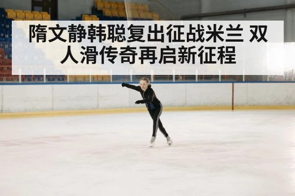 隋文静韩聪复出征战米兰 双人滑传奇再启新征程