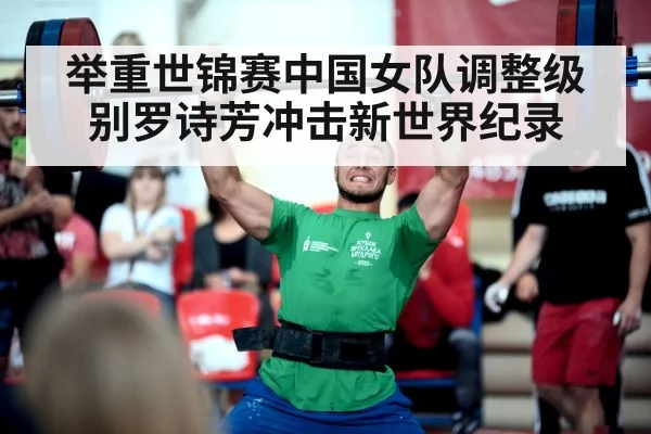 举重世锦赛中国女队调整级别罗诗芳冲击新世界纪录