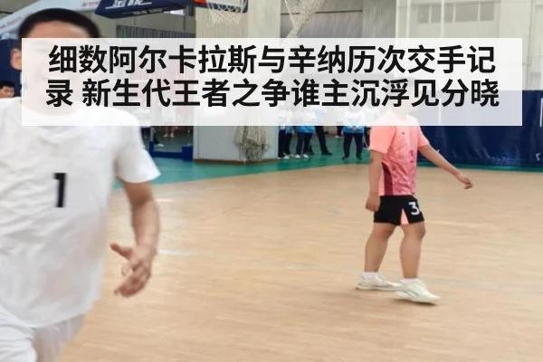细数阿尔卡拉斯与辛纳历次交手记录 新生代王者之争谁主沉浮见分晓