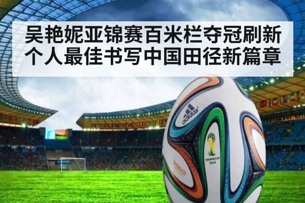 吴艳妮亚锦赛百米栏夺冠刷新个人最佳书写中国田径新篇章