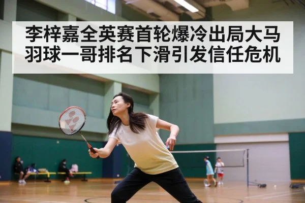 李梓嘉全英赛首轮爆冷出局大马羽球一哥排名下滑引发信任危机