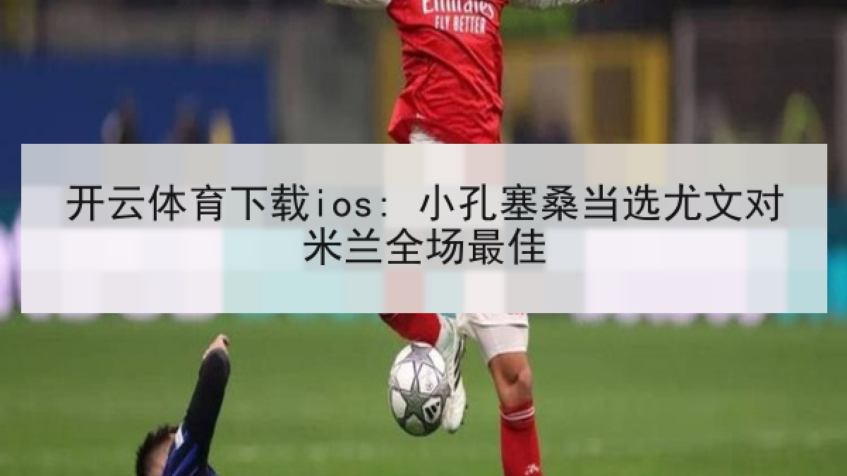 开云体育下载ios: 小孔塞桑当选尤文对米兰全场最佳