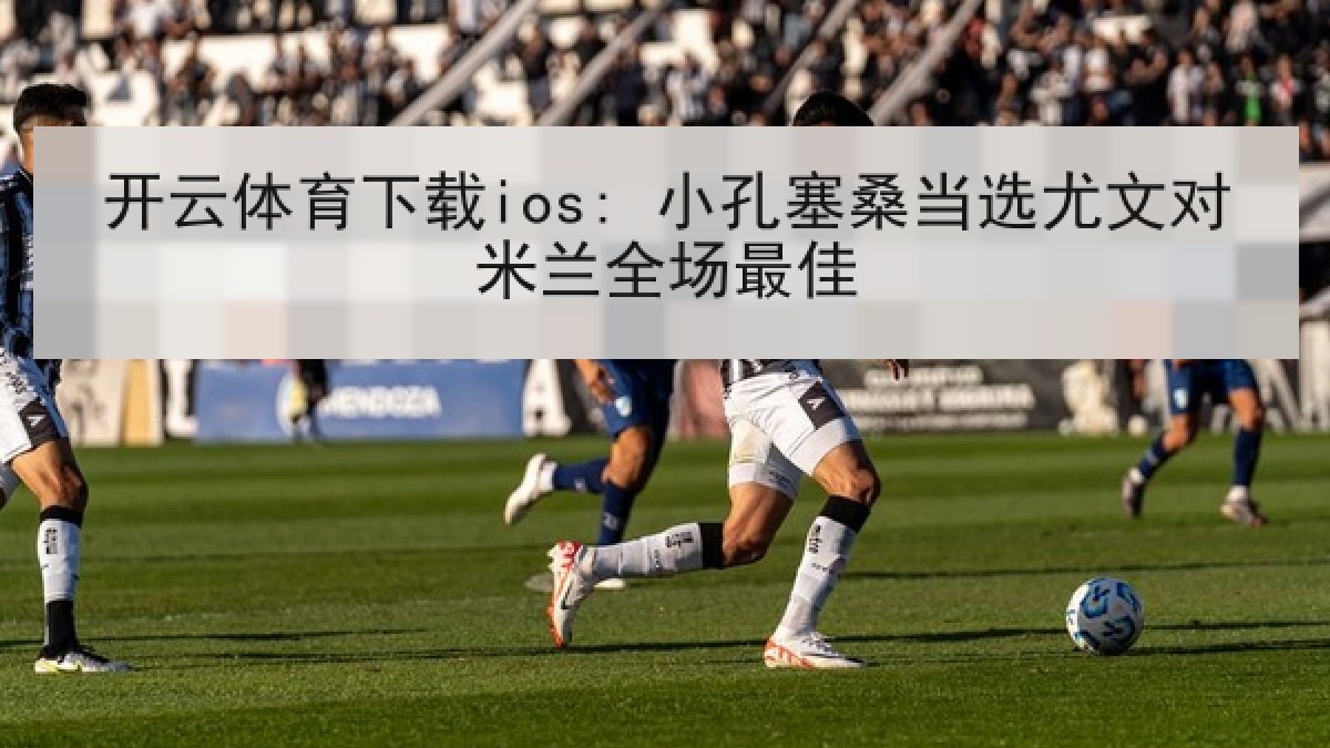 开云体育下载ios: 小孔塞桑当选尤文对米兰全场最佳