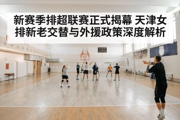 新赛季排超联赛正式揭幕 天津女排新老交替与外援政策深度解析